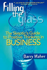 Filling the Glass: The Skeptic's Guide to Positive Thinking in Business