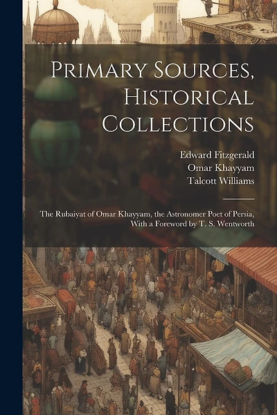 Primary Sources, Historical Collections: The Rubaiyat of Omar Khayyam, the Astronomer Poet of Persia, With a Foreword by T. S. Wentworth