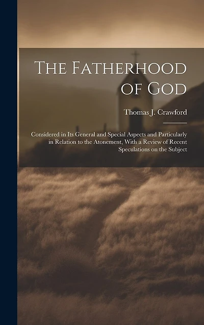 The Fatherhood of God: Considered in its General and Special Aspects and Particularly in Relation to the Atonement, With a Review of Recent Speculations on the Subject
