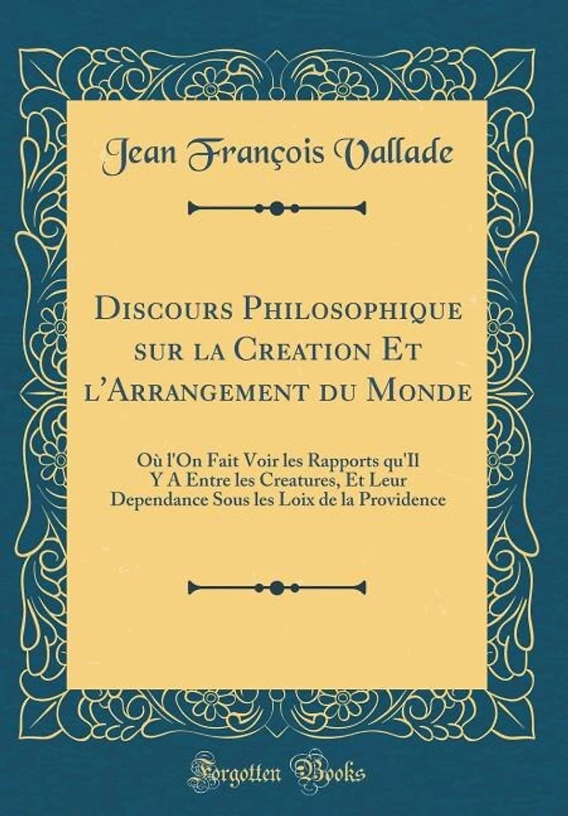 Discours Philosophique sur la Creation Et l'Arrangement du Monde: Où l'On Fait Voir les Rapports qu'Il Y A Entre Creatures, Leur Dependance Sous Loix de l