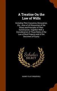 a Treatise On the Law of Wills: Including Their Execution, Revocation, Etc.; Also Full Discussion Rules and Principles