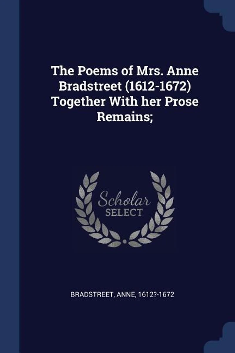 The Poems of Mrs. Anne Bradstreet (1612-1672) Together With her Prose Remains;