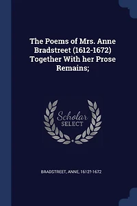 The Poems of Mrs. Anne Bradstreet (1612-1672) Together With her Prose Remains;