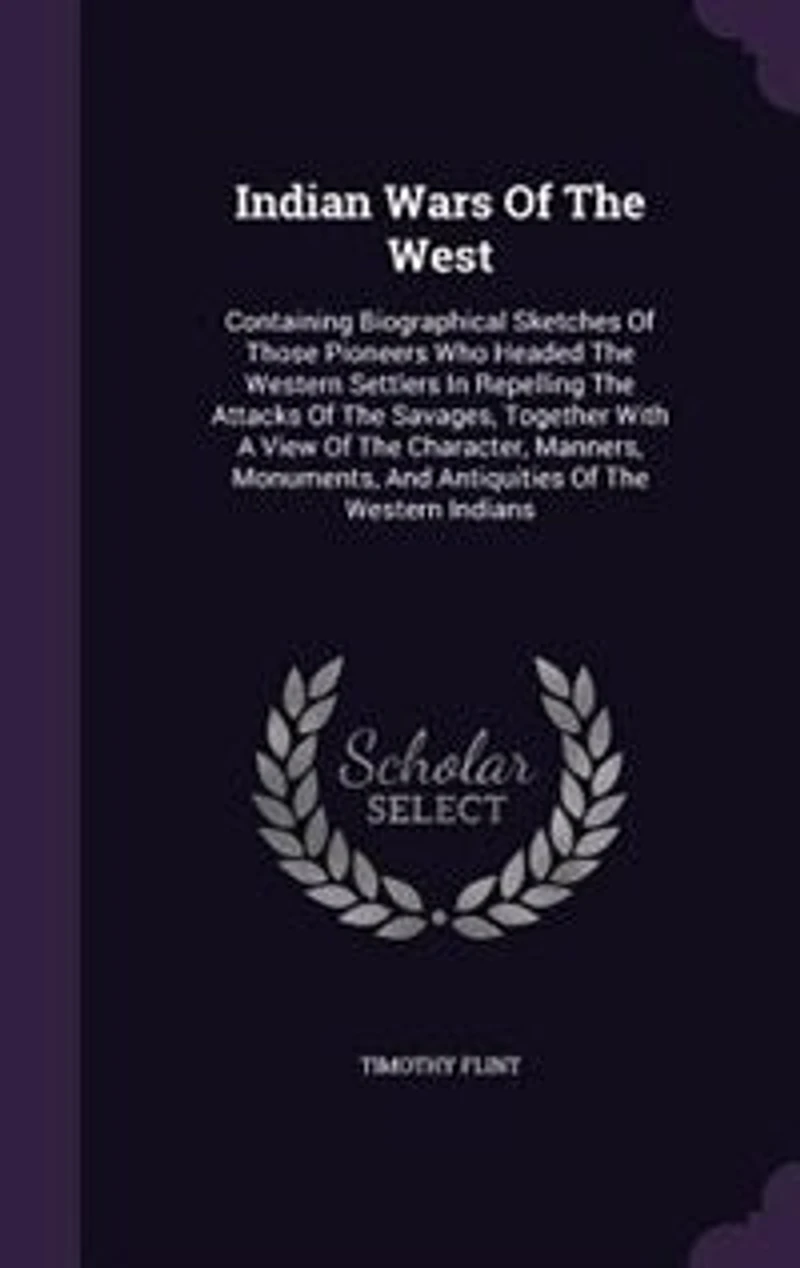Indian Wars of the West: Containing Biographical Sketches Those Pioneers who Headed Western Settlers Repelling Attacks Savages, Together With a View Character, Manners, Monuments, and Antiquities Indians