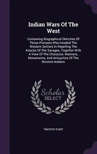 Indian Wars of the West: Containing Biographical Sketches Those Pioneers who Headed Western Settlers Repelling Attacks Savages, Together With a View Character, Manners, Monuments, and Antiquities Indians