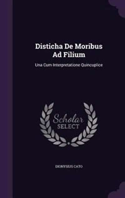 Disticha De Moribus Ad Filium: Una Cum Interpretatione Quincuplice
