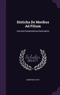 Disticha De Moribus Ad Filium: Una Cum Interpretatione Quincuplice