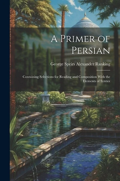 A Primer of Persian: Containing Selections for Reading and Composition With the Elements of Syntax