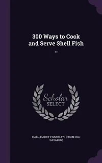 300 Ways to Cook and Serve Shell Fish ..