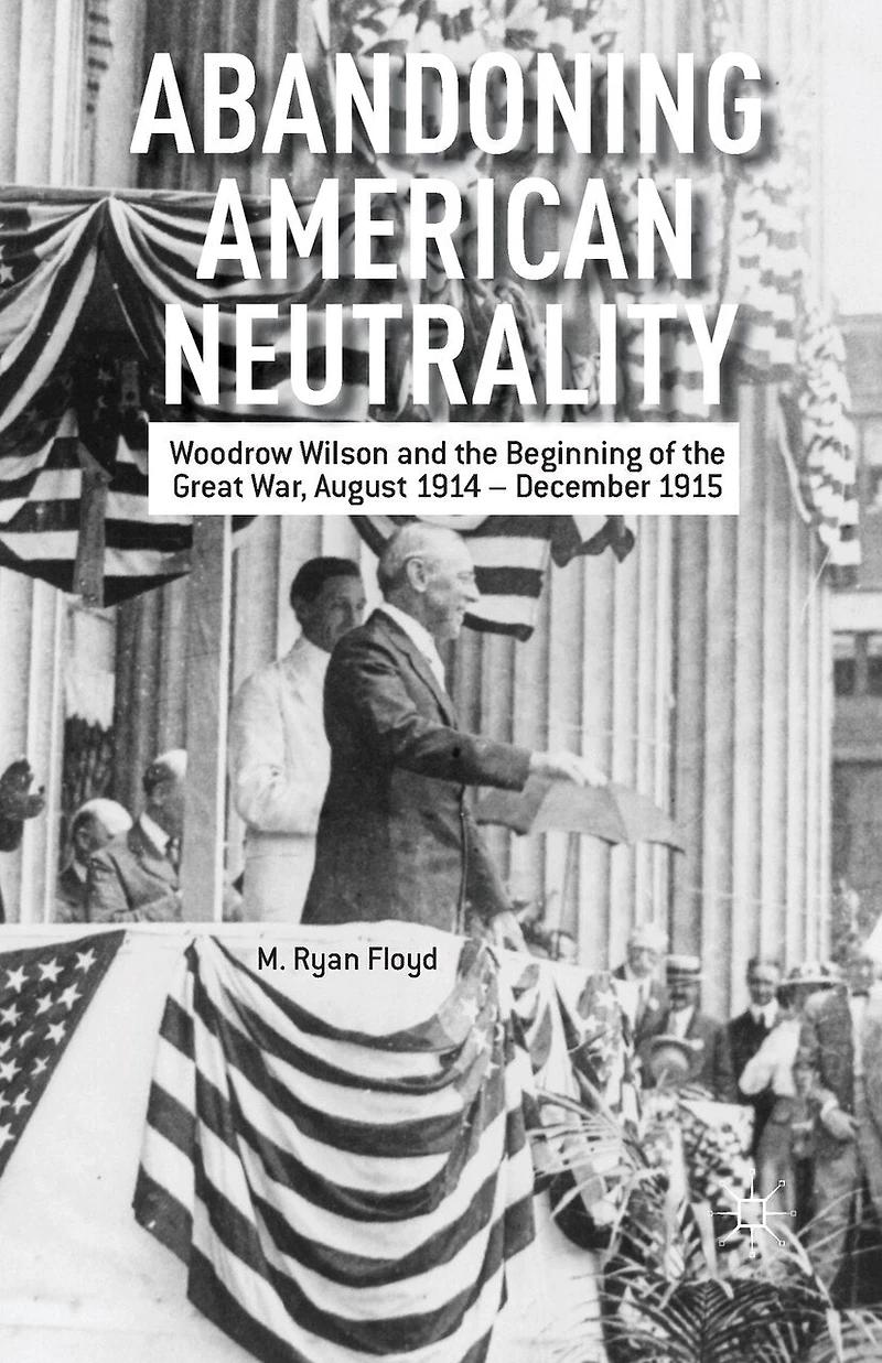 Abandoning American Neutrality: Woodrow Wilson and the Beginning of Great War, August 1914 - December 1915