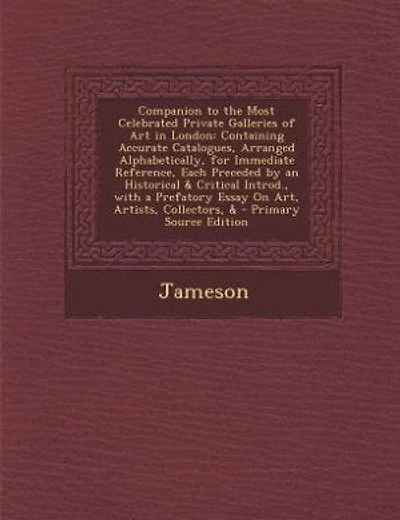 Companion to the Most Celebrated Private Galleries of Art in London: Containing Accurate Catalogues, Arranged Alphabetically, for Immediate Reference, Each Preceded by