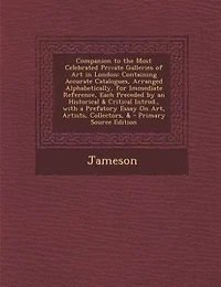 Companion to the Most Celebrated Private Galleries of Art in London: Containing Accurate Catalogues, Arranged Alphabetically, for Immediate Reference, Each Preceded by