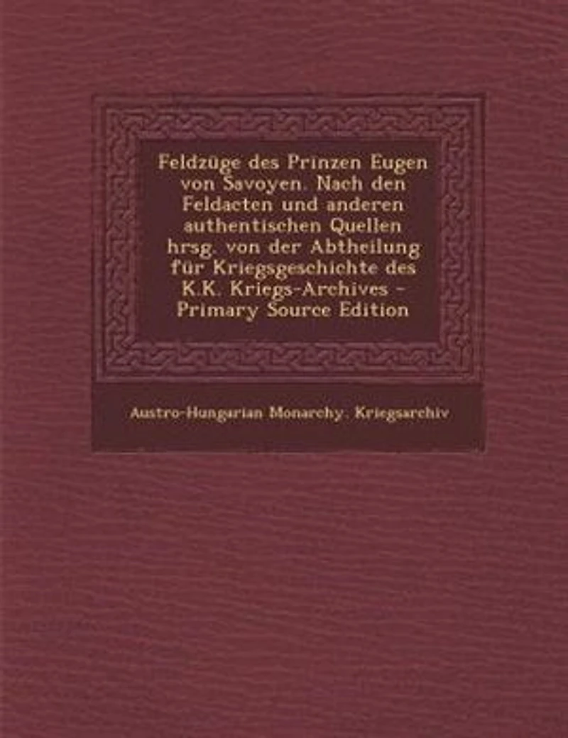 Feldznge des Prinzen Eugen von Savoyen. Nach den Feldacten und anderen authentischen Quellen hrsg. von der Abtheilung fnr Kriegsgeschichte des K.K. Kriegs-Archives