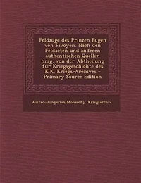 Feldznge des Prinzen Eugen von Savoyen. Nach den Feldacten und anderen authentischen Quellen hrsg. von der Abtheilung fnr Kriegsgeschichte des K.K. Kriegs-Archives