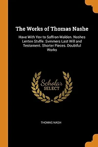 The Works of Thomas Nashe: Have With Yov to Saffron-Walden. Nashes Lenten Stvffe. Svmmers Last Will and Testament. Shorter Pie