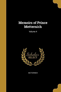 Memoirs of Prince Metternich, Vol. 4 (Classic Reprint)