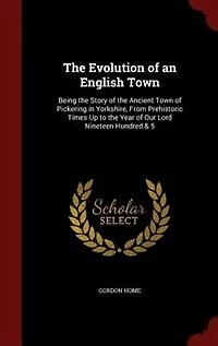 The Evolution of an English Town: Being the Story of the Ancient Town of Pickering in Yorkshire, From Prehistoric Times Up to the Yea