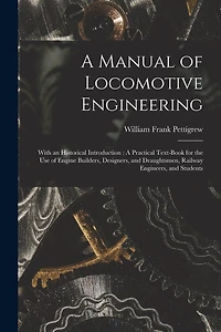 A Manual of Locomotive Engineering: With an Historical Introduction: A Practical Text-Book for the Use of Engine Builders, Designers, and Draughtsmen, Railway Engineers, and Students