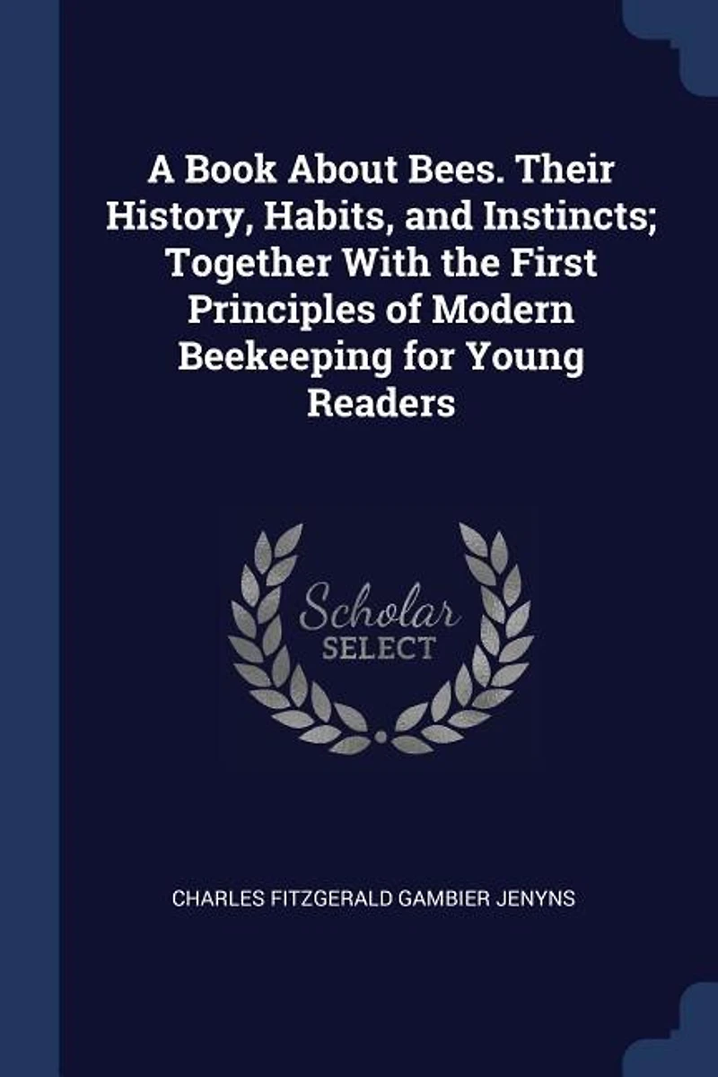 A Book About Bees. Their History, Habits, and Instincts; Together With the First Principles of Modern Beekeeping for Young Readers
