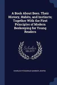 A Book About Bees. Their History, Habits, and Instincts; Together With the First Principles of Modern Beekeeping for Young Readers