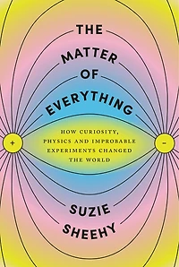 the Matter of Everything: How Curiosity, Physics, and Improbable Experiments Changed World
