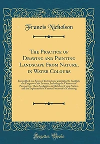 The Practice Of Drawing And Painting Landscape From Nature, Water Colours: Exemplified A Series Instructions, With Observations On Study Various Othe