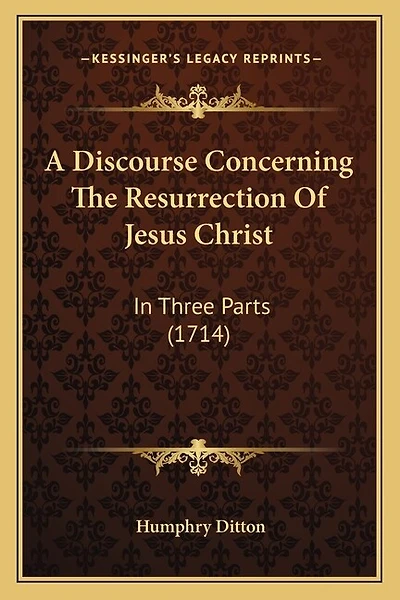 A Discourse Concerning The Resurrection Of Jesus Christ: In Three Parts (1714)