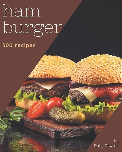 300 Hamburger Recipes: The Highest Rated Hamburger Cookbook You Should Read