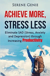 Achieve More, Stress Less: Eliminate SAD (Stress, Anxiety, Depression) through Increasing Productivity
