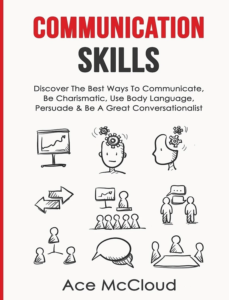 Communication Skills: Discover The Best Ways To Communicate, Be Charismatic, Use Body Language, Persuade & A Great Conversationalist