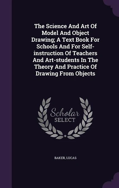 The Science And Art Of Model And Object Drawing; A Text Book For Schools And For Self-instruction Of Teachers And Art-students In The Theory And Practice Of Drawing From Objects