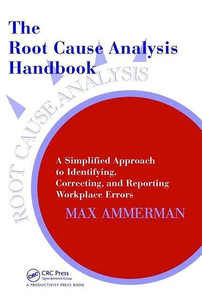 The Root Cause Analysis Handbook: A Simplified Approach To Identifying, Correcting, And Reporting Workplace Errors