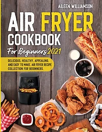 Air Fryer Cookbook for Beginners 2021: Delicious, healthy, appealing, and easy to make, Air Fryer Recipe collection for beginners.