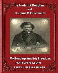My Bondage and Freedom (1855), by Frederick Douglass Dr. Jame M'Cune Smith: Part I.-Life as a Slave. II.-Life Freeman.