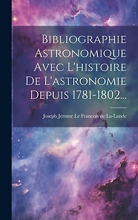 Bibliographie Astronomique Avec L'histoire De L'astronomie Depuis 1781-1802...