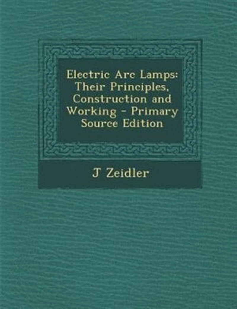 Electric Arc Lamps: Their Principles, Construction and Working - Primary Source Edition