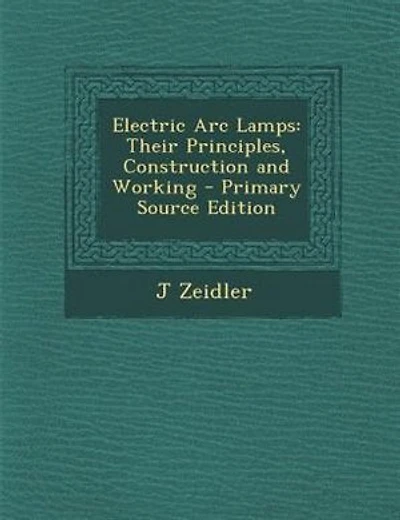 Electric Arc Lamps: Their Principles, Construction and Working - Primary Source Edition