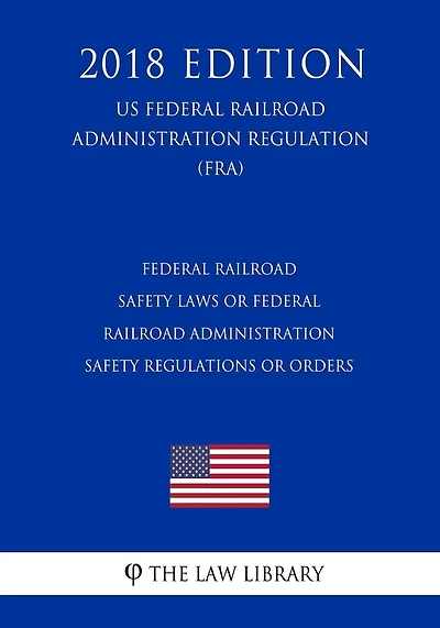 Federal Railroad Safety Laws or Federal Railroad Administration Safety Regulations or Orders (US Federal Railroad Administration Regulation) (FRA) (2018 Edition)