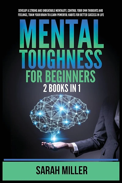 Mental Toughness for Beginners: 2 Books in 1: Develop a Strong and Unbeatable Mentality, Control Your Own Thoughts and Feelings