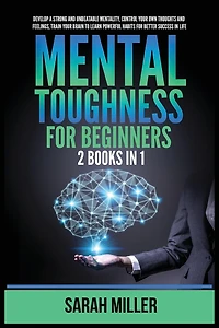 Mental Toughness for Beginners: 2 Books in 1: Develop a Strong and Unbeatable Mentality, Control Your Own Thoughts and Feelings