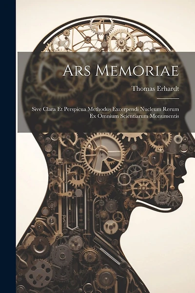 Ars Memoriae: Sive Clara Et Perspicua Methodus Excerpendi Nucleum Rerum Ex Omnium Scientiarum Monumentis