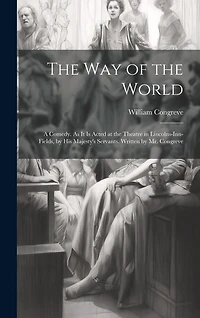 The Way of the World: A Comedy. As It Is Acted at the Theatre in Lincolns-Inn-Fields, by His Majesty's Servants. Written by Mr. Congreve