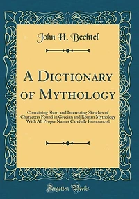 A Dictionary of Mythology: Containing Short and Interesting Sketches of Characters Found in Grecian and Roman Mythology With A