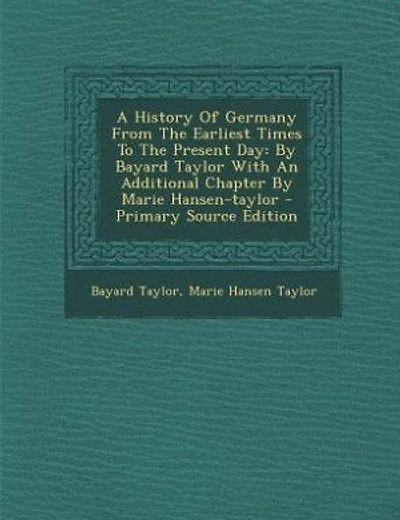 A History Of Germany From The Earliest Times To The Present Day: By Bayard Taylor With An Additional Chapter By Marie Hansen-taylor - Primary Source Edition