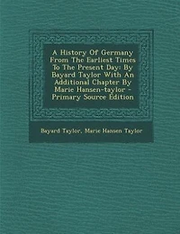 A History Of Germany From The Earliest Times To The Present Day: By Bayard Taylor With An Additional Chapter By Marie Hansen-taylor - Primary Source Edition