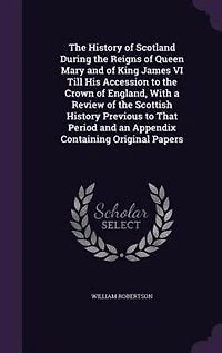 The History of Scotland During the Reigns of Queen Mary and of King James VI Till His Accession to the Crown of England, With a Review of the Scottish History Previous to That Period and an Appendix Containing Original Papers
