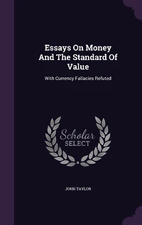 Essays On Money And The Standard Of Value: With Currency Fallacies Refuted