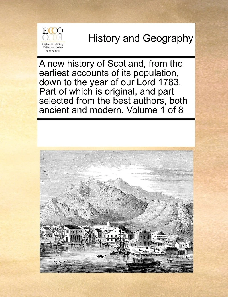 A new History of Scotland, From the Earliest Accounts its Population, Down to Year our Lord 1783. Part Which is Original, and Selected Best Authors, Both Ancient Modern. 8; Volume 1