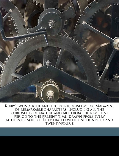 Kirby's Wonderful And Eccentric Museum; Or, Magazine Of Remarkable Characters. Including All The Curiosities Of Nature And Art, From The Remotest Period To The Present Time, Drawn From Every Authentic Source. Illustrated With One Hundred And Twenty-four E