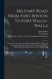 Military Road From Fort Benton To Fort Walla-walla: Letter From The Secretary Of War, Transmitting The Report Of Lieutenant Mullan, In Charge Of The Construction Of The Military Road From Fort Benton To Fort Walla-walla